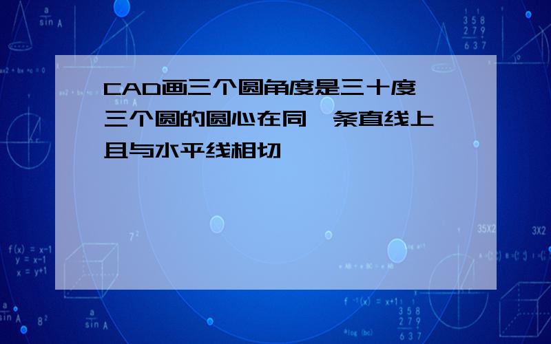 CAD画三个圆角度是三十度,三个圆的圆心在同一条直线上,且与水平线相切