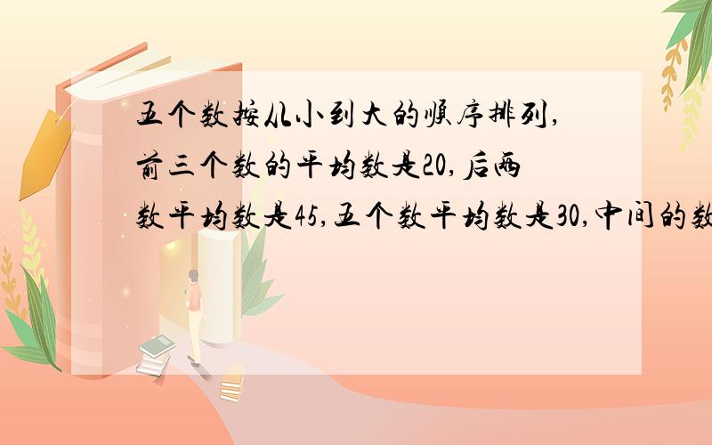 五个数按从小到大的顺序排列,前三个数的平均数是20,后两数平均数是45,五个数平均数是30,中间的数是?