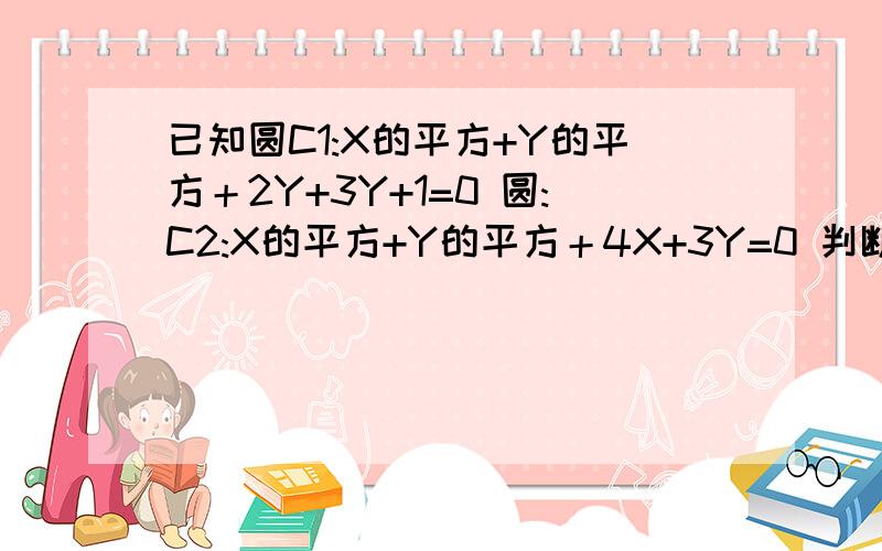 已知圆C1:X的平方+Y的平方＋2Y+3Y+1=0 圆:C2:X的平方+Y的平方＋4X+3Y=0 判断C1与C2的位置关系