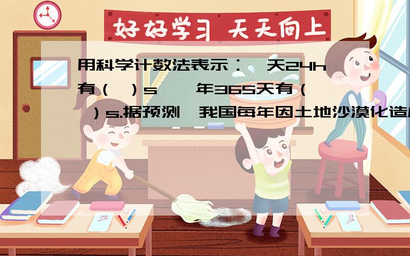 用科学计数法表示：一天24h有（ ）s,一年365天有（ ）s.据预测,我国每年因土地沙漠化造成的经济损失超过540亿元,用科学计数法表示540亿,应记为（ ）.