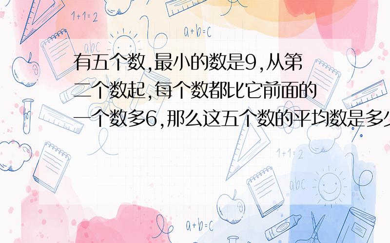 有五个数,最小的数是9,从第二个数起,每个数都比它前面的一个数多6,那么这五个数的平均数是多少?