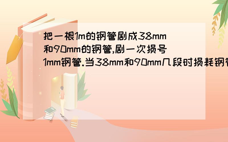 把一根1m的钢管剧成38mm和90mm的钢管,剧一次损号1mm钢管.当38mm和90mm几段时损耗钢管最少?