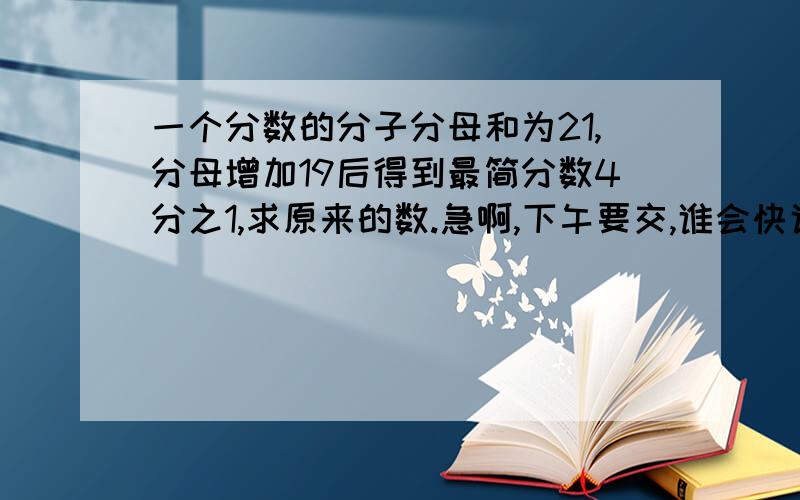 一个分数的分子分母和为21,分母增加19后得到最简分数4分之1,求原来的数.急啊,下午要交,谁会快说