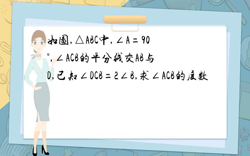 如图,△ABC中,∠A=90°,∠ACB的平分线交AB与D,已知∠DCB=2∠B,求∠ACB的度数