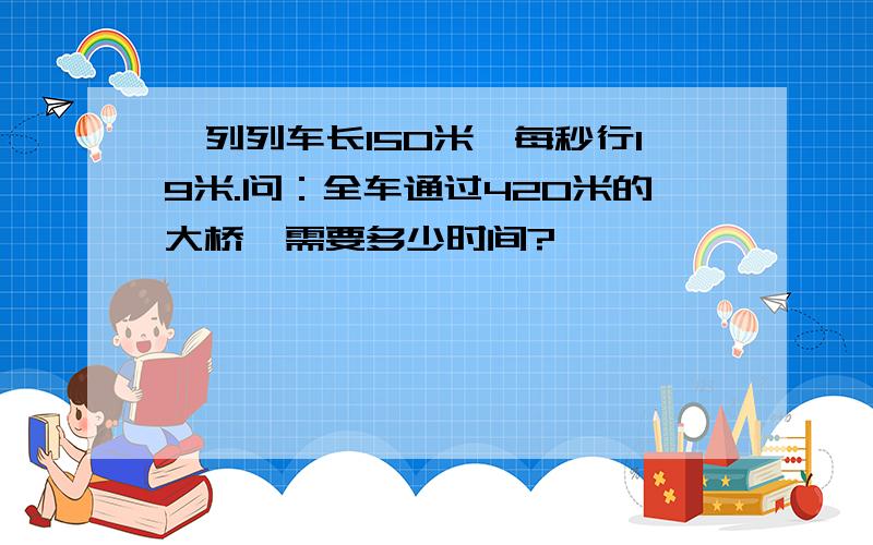 一列列车长150米,每秒行19米.问：全车通过420米的大桥,需要多少时间?