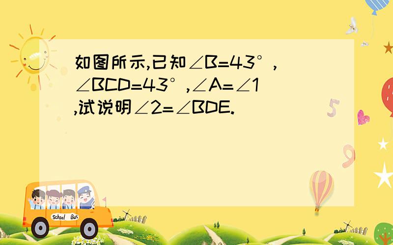 如图所示,已知∠B=43°,∠BCD=43°,∠A=∠1,试说明∠2=∠BDE.