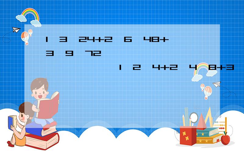 1×3×24+2×6×48+3×9×72 ————————————— 1×2×4+2×4×8+3×6×12 1×3×24+2×6×48+3×9×72—————————————1×2×4+2×4×8+3×6×12 横线为分数线！