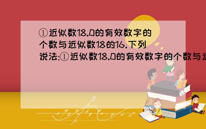 ①近似数18.0的有效数字的个数与近似数18的16.下列说法:①近似数18.0的有效数字的个数与近似数18的有效数字的个数一样;②近似数7百与近似数700的精确度一样;③“初三(1)班有60位同学”的60