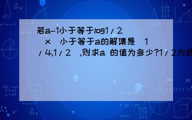 若a-1小于等于log1/2(x)小于等于a的解集是[1/4,1/2],则求a 的值为多少?1/2为底数