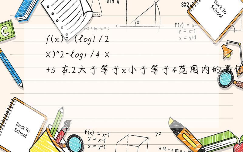 f(x)=-(log1/2 X)^2-log1/4 X +5 在2大于等于x小于等于4范围内的最值f(x)=-(log1/2 X)^2-log1/4 X +5 在2大于等于x小于等于4范围内的最值