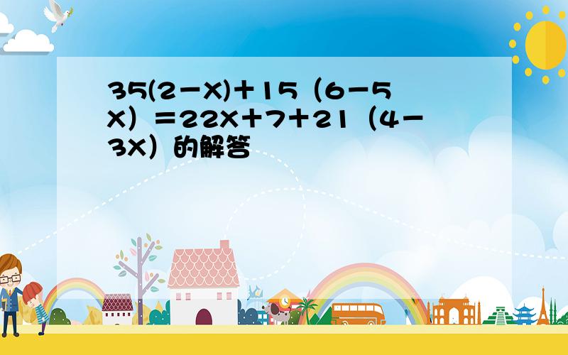 35(2－X)＋15（6－5X）＝22X＋7＋21（4－3X）的解答