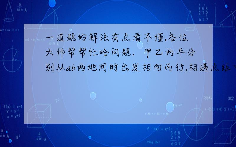 一道题的解法有点看不懂,各位大师帮帮忙哈问题：甲乙两车分别从ab两地同时出发相向而行,相遇点距中点320米.已知甲速度是乙速度的6分之5,甲每分钟行800米.求ab两地的距离.答案：两车相遇