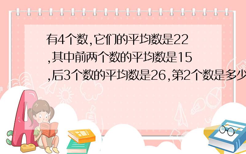 有4个数,它们的平均数是22,其中前两个数的平均数是15,后3个数的平均数是26,第2个数是多少?