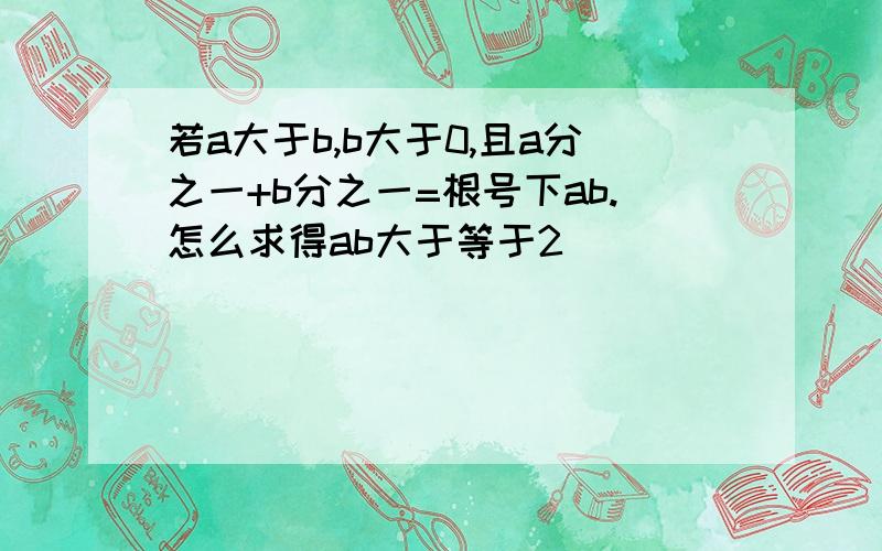 若a大于b,b大于0,且a分之一+b分之一=根号下ab.怎么求得ab大于等于2