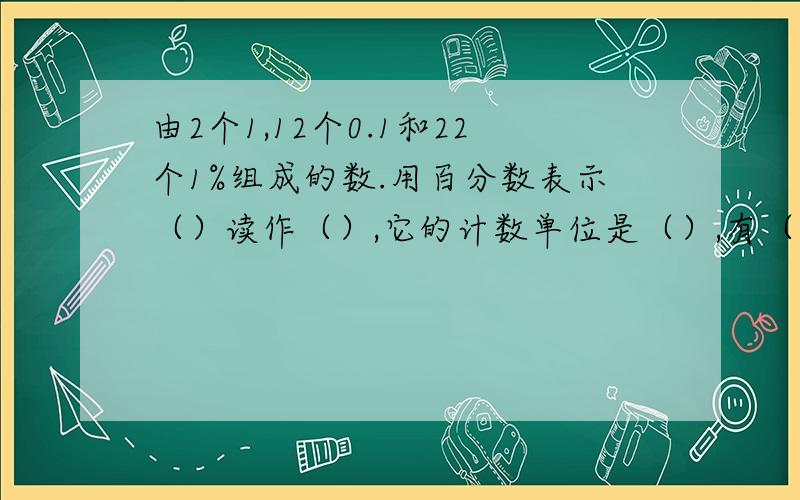 由2个1,12个0.1和22个1%组成的数.用百分数表示（）读作（）,它的计数单位是（）,有（）个这样计数