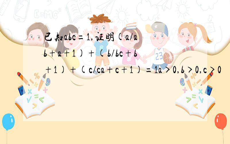 已知abc=1,证明(a/ab+a+1)+(b/bc+b+1)+(c/ca+c+1)=1a>0,b>0,c>0