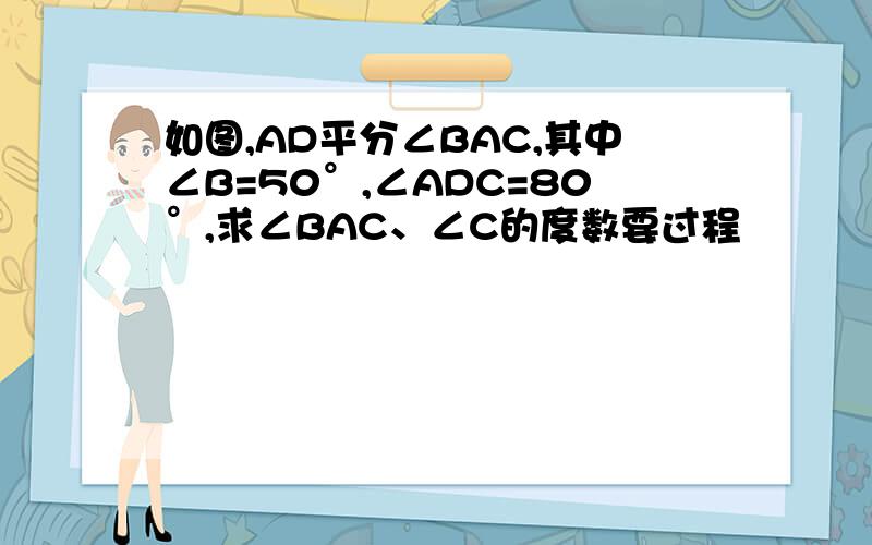 如图,AD平分∠BAC,其中∠B=50°,∠ADC=80°,求∠BAC、∠C的度数要过程