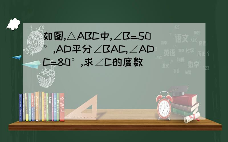 如图,△ABC中,∠B=50°,AD平分∠BAC,∠ADC=80°,求∠C的度数