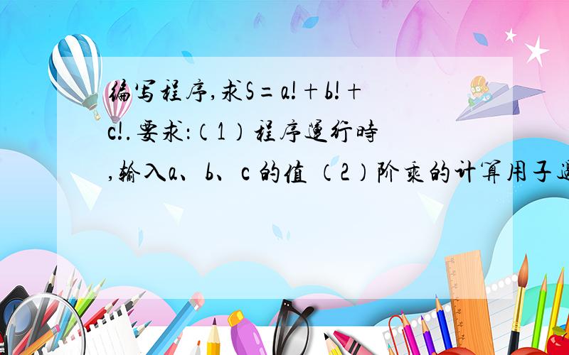 编写程序,求S=a!+b!+c!.要求：（1）程序运行时,输入a、b、c 的值 （2）阶乘的计算用子过程（Sub