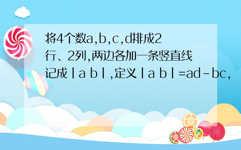 将4个数a,b,c,d排成2行、2列,两边各加一条竖直线记成|a b|,定义|a b|=ad-bc, |c d| | c d|将4个数a,b,c,d排成2行、2列,两边各加一条竖直线记成|a b|,定义|a b|=ad-bc,