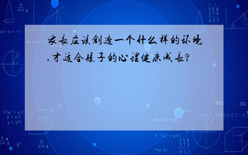 家长应该创造一个什么样的环境,才适合孩子的心理健康成长?