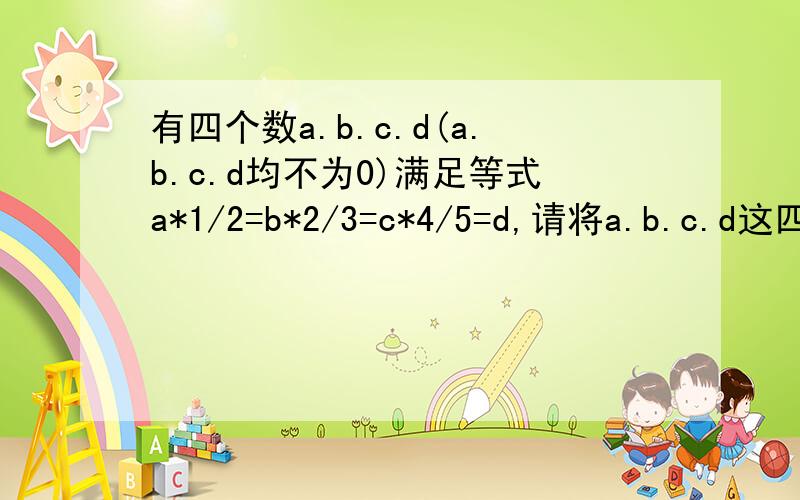 有四个数a.b.c.d(a.b.c.d均不为0)满足等式a*1/2=b*2/3=c*4/5=d,请将a.b.c.d这四个数按从小到大的顺序排列.