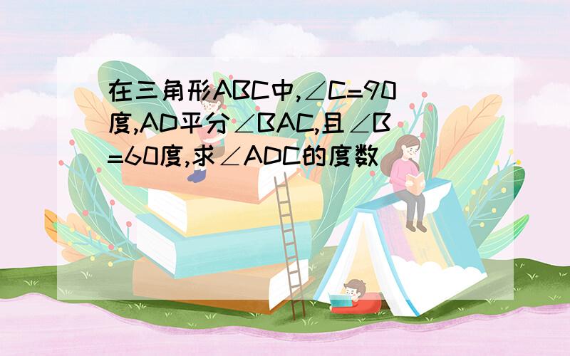 在三角形ABC中,∠C=90度,AD平分∠BAC,且∠B=60度,求∠ADC的度数