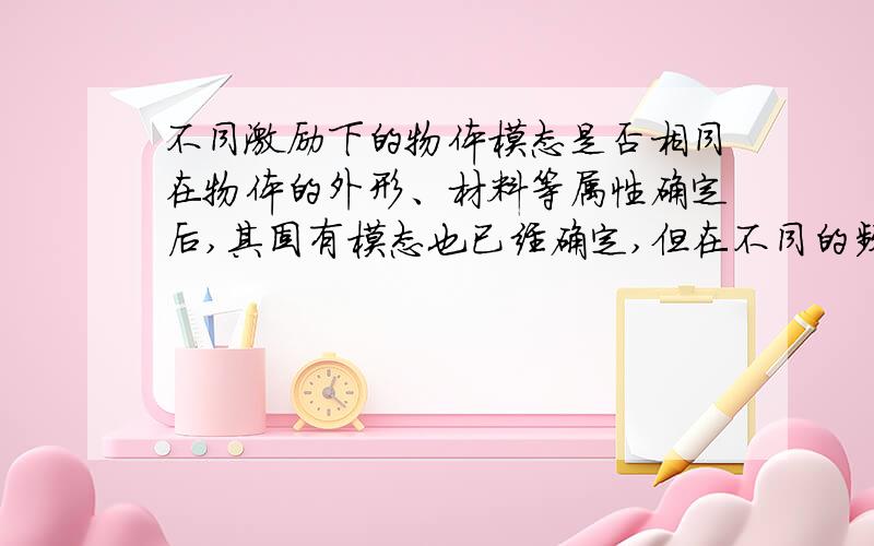 不同激励下的物体模态是否相同在物体的外形、材料等属性确定后,其固有模态也已经确定,但在不同的频率激励下,是否会改变其阻尼等参数,最终导致其固有频率改变?