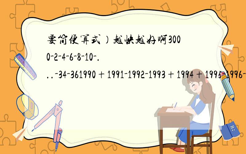 要简便算式）越快越好啊3000-2-4-6-8-10-...-34-361990+1991-1992-1993+1994+1995-1996-1997+1998+1999（1×1+2×2+3×3+...+10×10）-（1×2＋2×3+...+9×10）