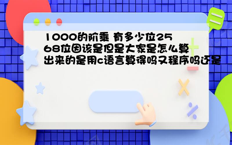 1000的阶乘 有多少位2568位因该是但是大家是怎么算出来的是用c语言算得吗又程序吗还是