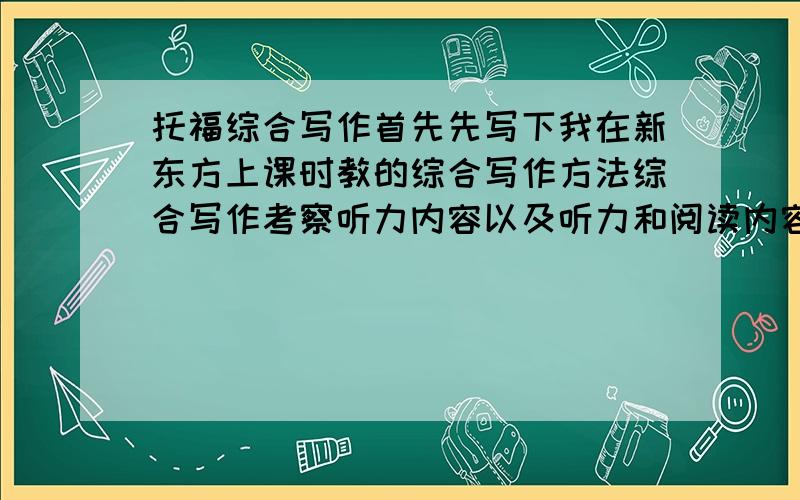 托福综合写作首先先写下我在新东方上课时教的综合写作方法综合写作考察听力内容以及听力和阅读内容的逻辑关系听懂而没得高分的原因是没有关注听力及阅读的逻辑关系（这个关系不止