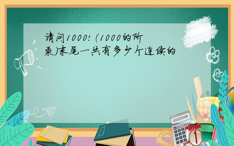 请问1000!（1000的阶乘）末尾一共有多少个连续的