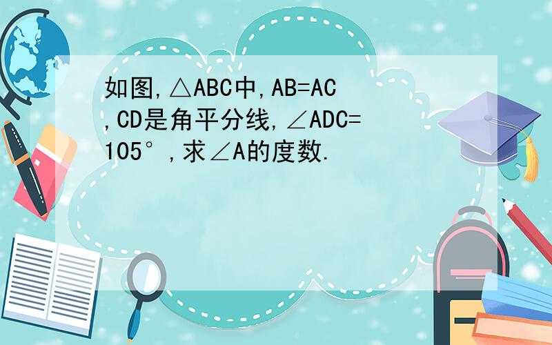 如图,△ABC中,AB=AC,CD是角平分线,∠ADC=105°,求∠A的度数.