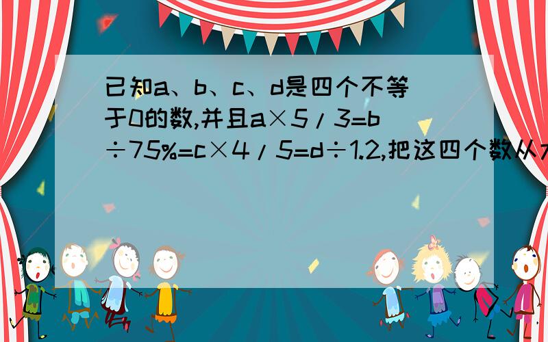 已知a、b、c、d是四个不等于0的数,并且a×5/3=b÷75%=c×4/5=d÷1.2,把这四个数从大到小的顺序排列第二个数是（）