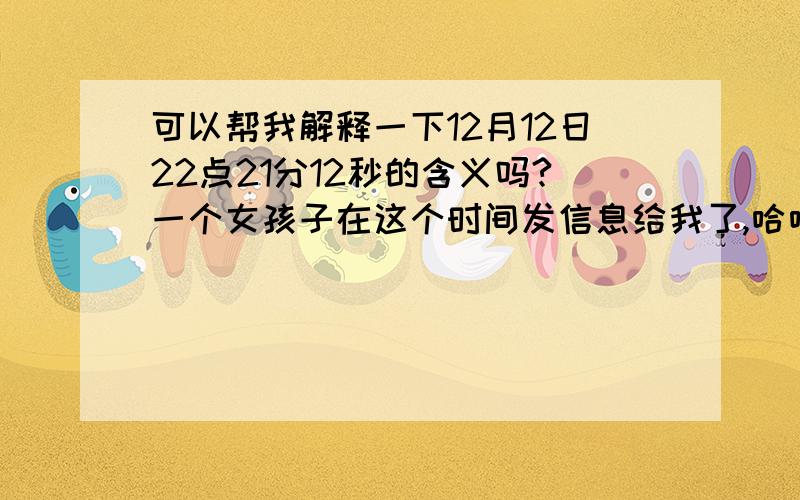 可以帮我解释一下12月12日22点21分12秒的含义吗?一个女孩子在这个时间发信息给我了,哈哈,看来爱情专家挺多的,可以用深奥一点意思解释一下吗,这里我就透漏一下把,是她在那个时候发信息给