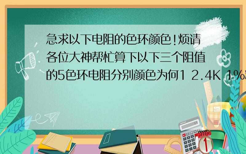 急求以下电阻的色环颜色!烦请各位大神帮忙算下以下三个阻值的5色环电阻分别颜色为何1 2.4K 1%精度 1/4W2 280欧姆 1%精度 1/4W3 17.4K 1%精度 1/4W另求这电阻的阻值