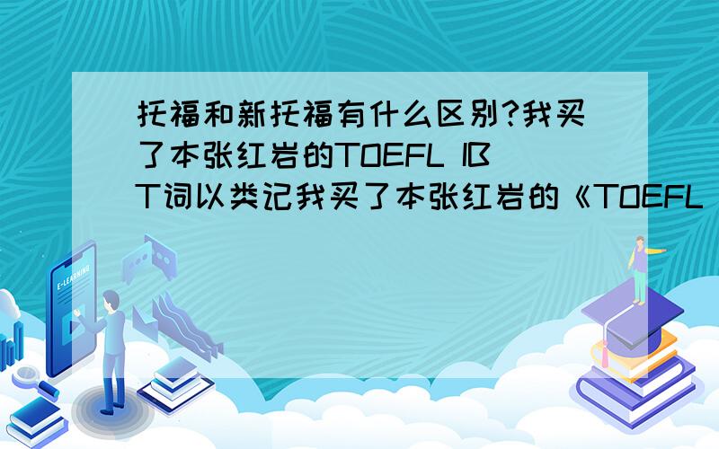 托福和新托福有什么区别?我买了本张红岩的TOEFL IBT词以类记我买了本张红岩的《TOEFL IBT词以类记》,还需要什么书吗?以前没接触过托福