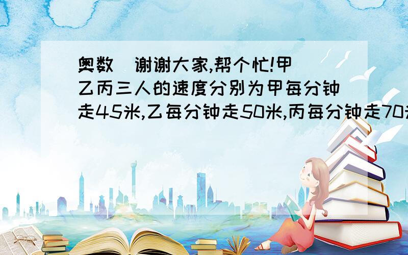 奥数  谢谢大家,帮个忙!甲乙丙三人的速度分别为甲每分钟走45米,乙每分钟走50米,丙每分钟走70米．甲乙从东镇,丙从西镇同时出发相向而行．丙遇到乙后3分钟遇到甲,求两镇间的距离．