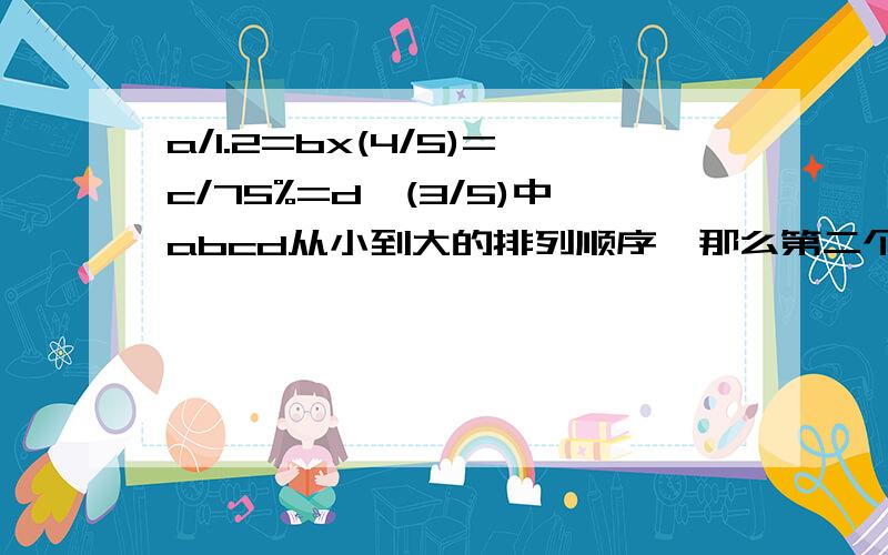 a/1.2=bx(4/5)=c/75%=d*(3/5)中abcd从小到大的排列顺序,那么第二个数是