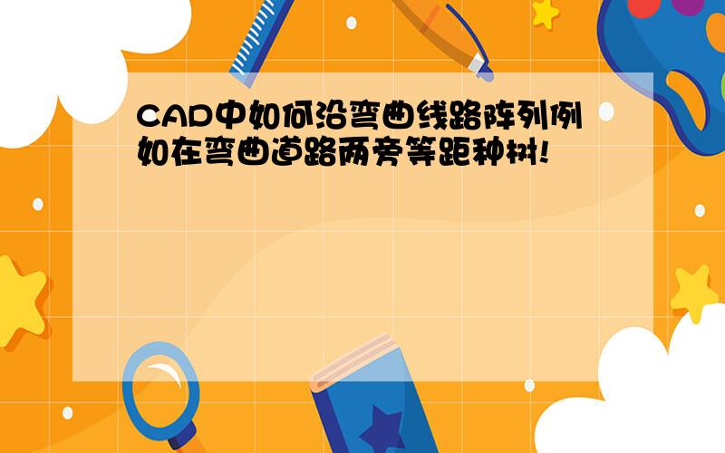 CAD中如何沿弯曲线路阵列例如在弯曲道路两旁等距种树!