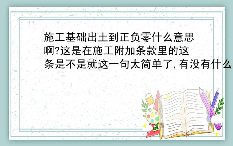 施工基础出土到正负零什么意思啊?这是在施工附加条款里的这条是不是就这一句太简单了,有没有什么具体的要求啊?这是建厂房的合同中的