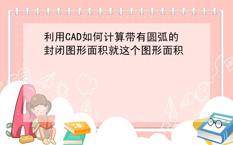 利用CAD如何计算带有圆弧的封闭图形面积就这个图形面积