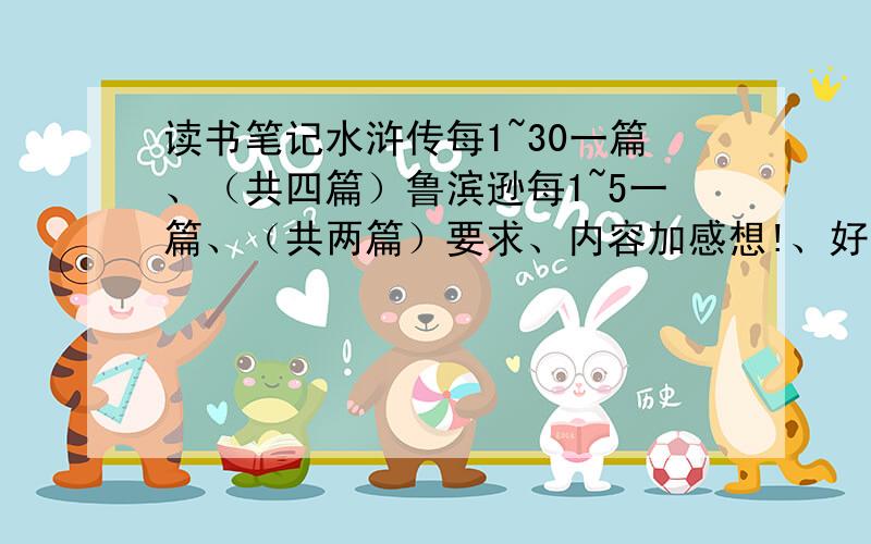 读书笔记水浒传每1~30一篇、（共四篇）鲁滨逊每1~5一篇、（共两篇）要求、内容加感想!、好词好句不用、内容150字、感想300字、 是你们没懂吗？我不要只有感想、内容一篇一篇来、感想一