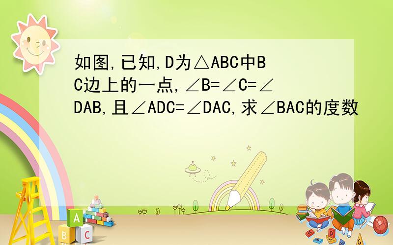 如图,已知,D为△ABC中BC边上的一点,∠B=∠C=∠DAB,且∠ADC=∠DAC,求∠BAC的度数