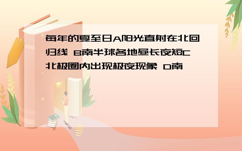 每年的夏至日A阳光直射在北回归线 B南半球各地昼长夜短C北极圈内出现极夜现象 D南