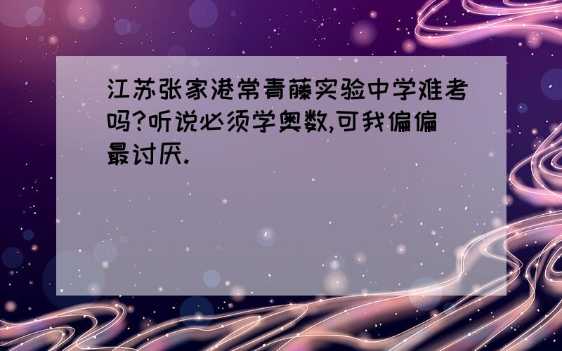 江苏张家港常青藤实验中学难考吗?听说必须学奥数,可我偏偏最讨厌.