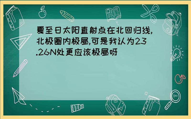 夏至日太阳直射点在北回归线,北极圈内极昼,可是我认为23.26N处更应该极昼呀