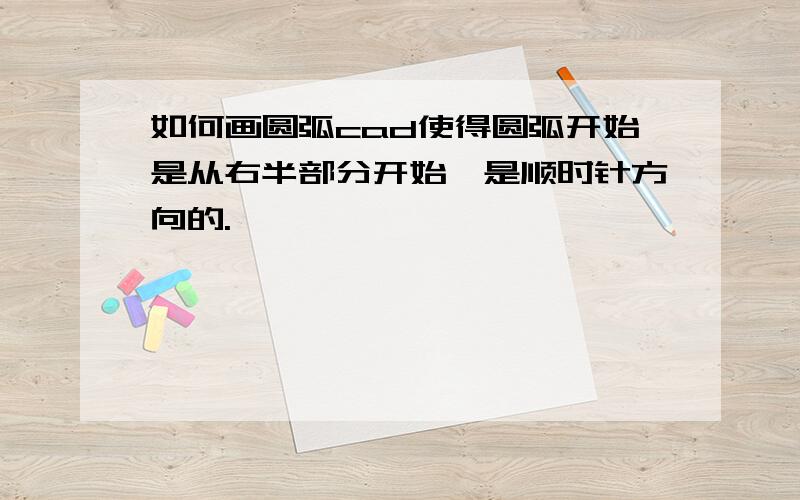 如何画圆弧cad使得圆弧开始是从右半部分开始,是顺时针方向的.