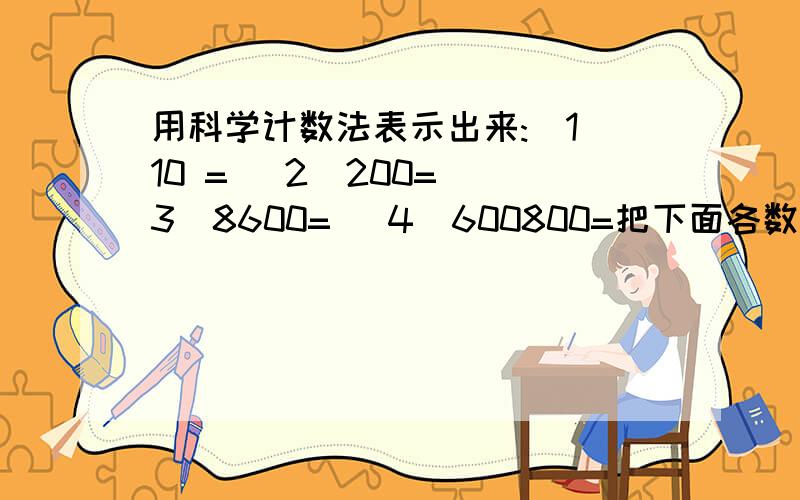 用科学计数法表示出来:（1）10 = （2）200= （3）8600= （4）600800=把下面各数用科学计数法表示出来:（1）10 = （2）200= （3）8600= （4）600800=