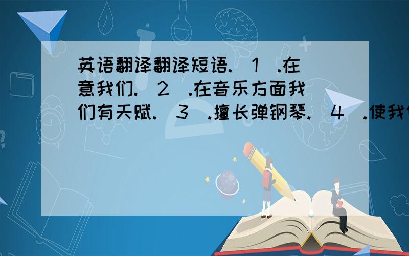 英语翻译翻译短语.(1).在意我们.(2).在音乐方面我们有天赋.(3).擅长弹钢琴.(4).使我们笑.(5).交朋友.翻译句子.(6).他经常使我们发笑.(7).她的两个孩子在同一个学校读书.(8).马克学习很刻苦,对他